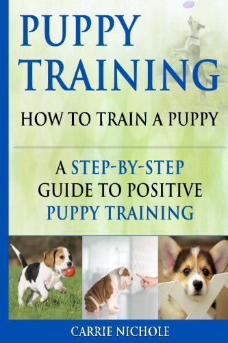 Puppy Training: How To Train a Puppy: A Step-by-Step Guide to Positive Puppy Training (puppy training books,puppy training,dog training books,puppy ... tricks,train your dog,Puppy training books)