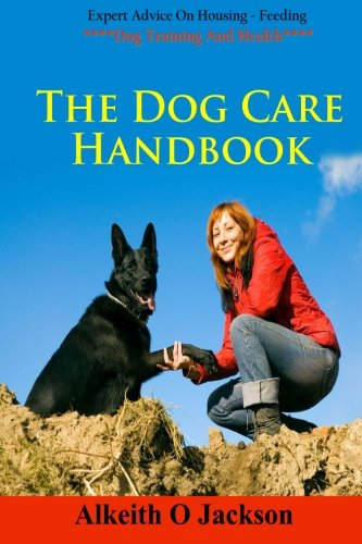 The Dog Care Handbook: Expert Advice On - Housing, Feeding, Dog Training And Health (Dog Obedience Training)
