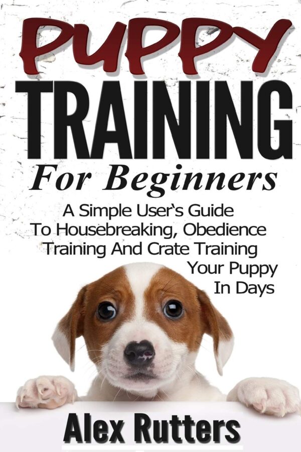 Puppy Training: Puppy Training For Beginners - A Simple User's Guide To Housebreaking, Obedience Training And Crate Training Your Puppy In Days (Puppy Training Guide)