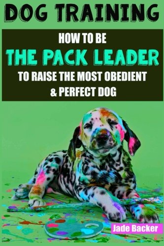 Dog Training: How to be the pack leader to raise the most obedient & perfect dog (obedient dog, alpha dog, pack leader, dogs, dog training, dog training book)