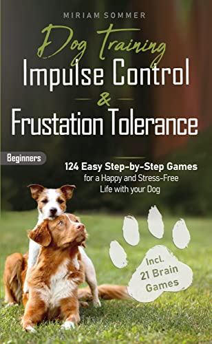 Dog Training: Impulse Control and Frustration Tolerance - 124 Easy Step-by-Step Games for a Happy and Stress-Free Life with your Dog – incl. 21 Brain Games and Puppy Training Plan